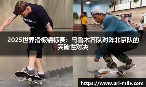 2025世界滑板锦标赛：乌鲁木齐队对阵北京队的突破性对决