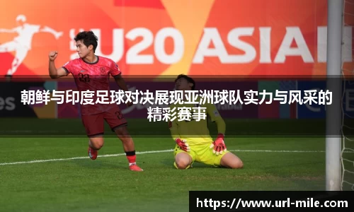 朝鲜与印度足球对决展现亚洲球队实力与风采的精彩赛事